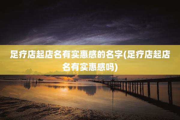 足疗店起店名有实惠感的名字(足疗店起店名有实惠感吗)