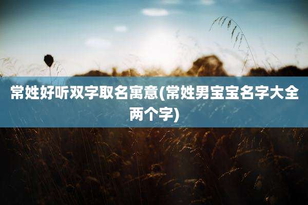 常姓好听双字取名寓意(常姓男宝宝名字大全两个字)