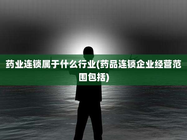 药业连锁属于什么行业(药品连锁企业经营范围包括)