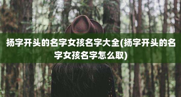 扬字开头的名字女孩名字大全(扬字开头的名字女孩名字怎么取)
