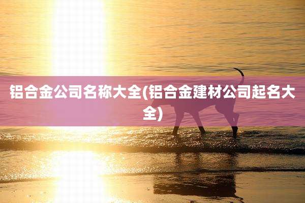 铝合金公司名称大全(铝合金建材公司起名大全)
