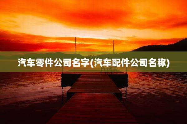 汽车零件公司名字(汽车配件公司名称)