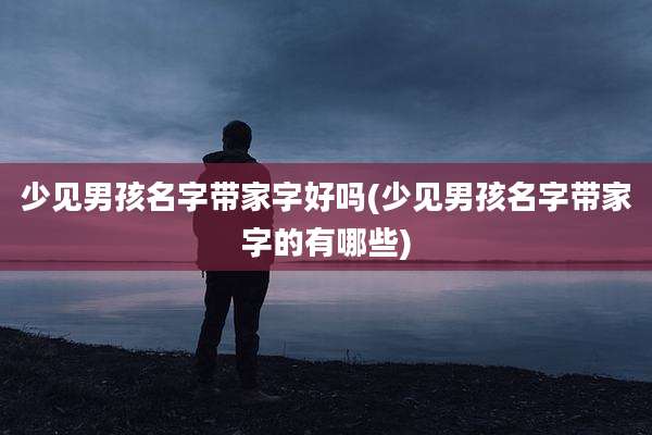 少见男孩名字带家字好吗(少见男孩名字带家字的有哪些)