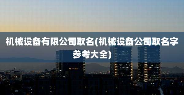 机械设备有限公司取名(机械设备公司取名字参考大全)