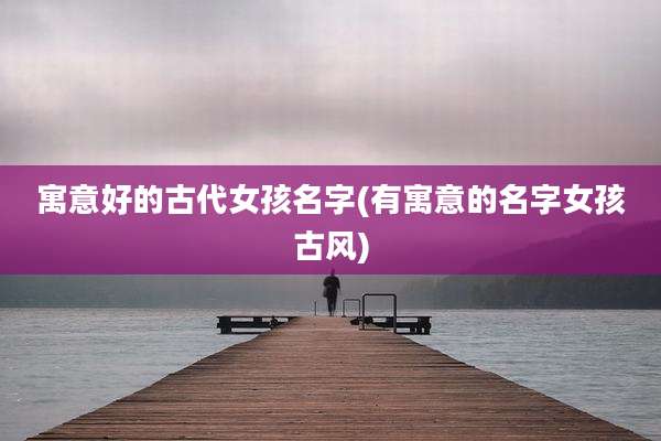 寓意好的古代女孩名字(有寓意的名字女孩古风)