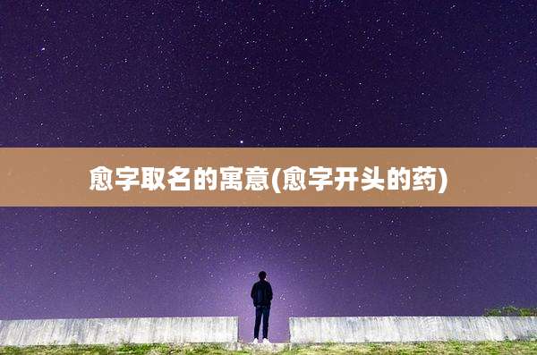 愈字取名的寓意(愈字开头的药)