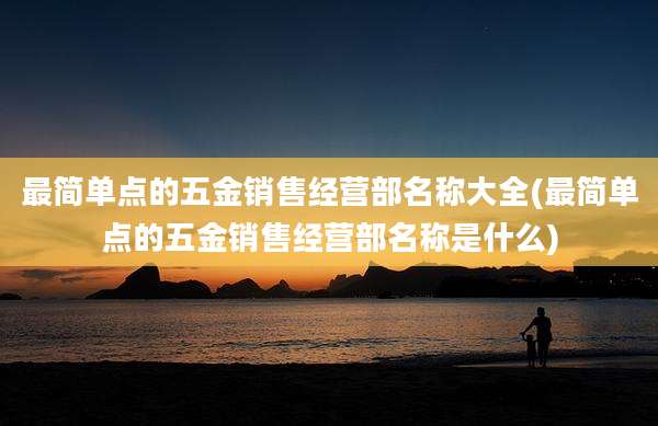 最简单点的五金销售经营部名称大全(最简单点的五金销售经营部名称是什么)
