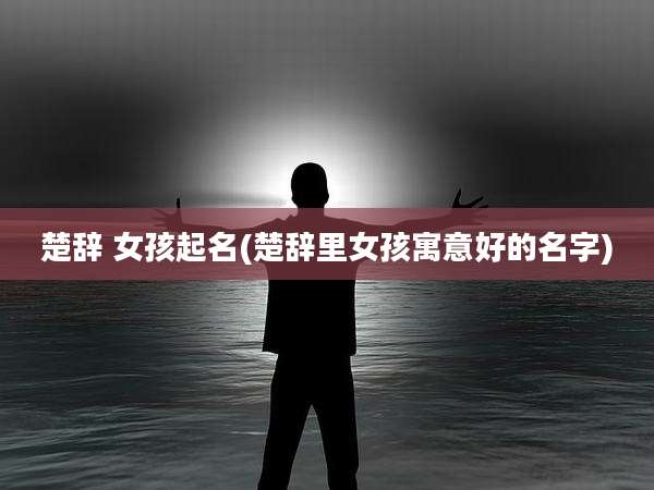 楚辞 女孩起名(楚辞里女孩寓意好的名字)