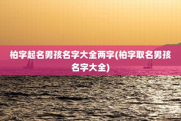柏字起名男孩名字大全两字(柏字取名男孩名字大全)