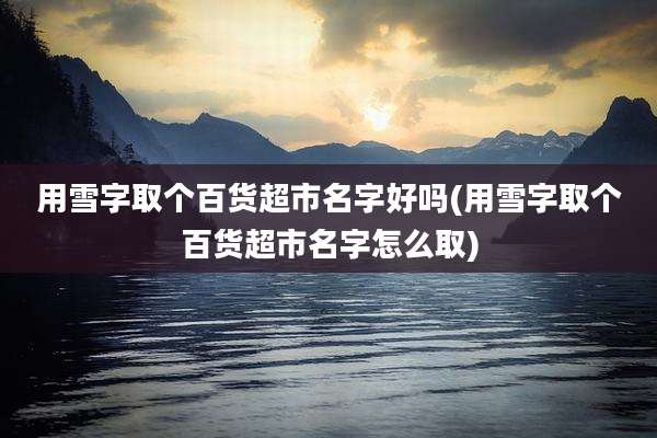 用雪字取个百货超市名字好吗(用雪字取个百货超市名字怎么取)