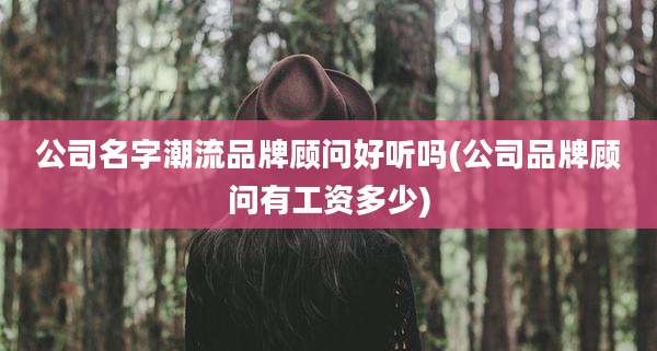 公司名字潮流品牌顾问好听吗(公司品牌顾问有工资多少)