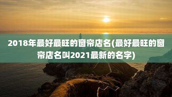 2018年最好最旺的窗帘店名(最好最旺的窗帘店名叫2021最新的名字)