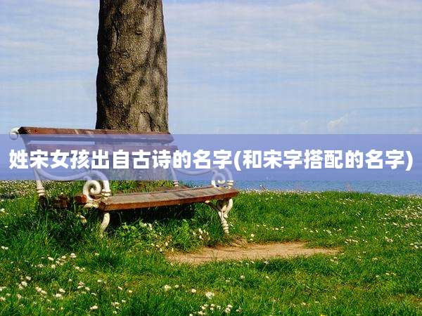 姓宋女孩出自古诗的名字(和宋字搭配的名字)