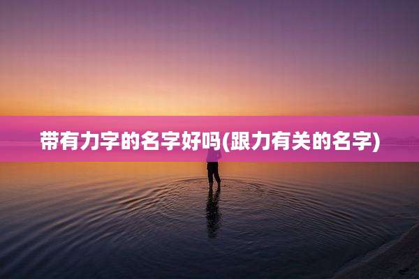 带有力字的名字好吗(跟力有关的名字)