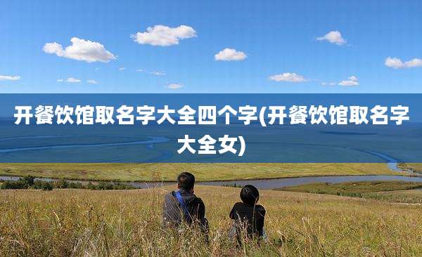 开餐饮馆取名字大全四个字(开餐饮馆取名字大全女)