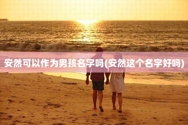安然可以作为男孩名字吗(安然这个名字好吗)