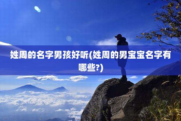 姓周的名字男孩好听(姓周的男宝宝名字有哪些?)