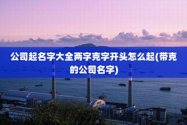 公司起名字大全两字克字开头怎么起(带克的公司名字)