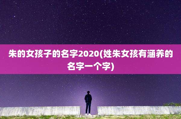 朱的女孩子的名字2020(姓朱女孩有涵养的名字一个字)
