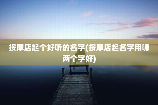 按摩店起个好听的名字(按摩店起名字用哪两个字好)