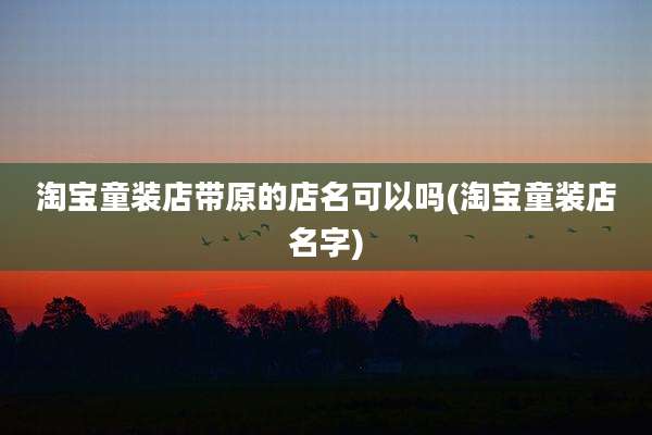 淘宝童装店带原的店名可以吗(淘宝童装店名字)