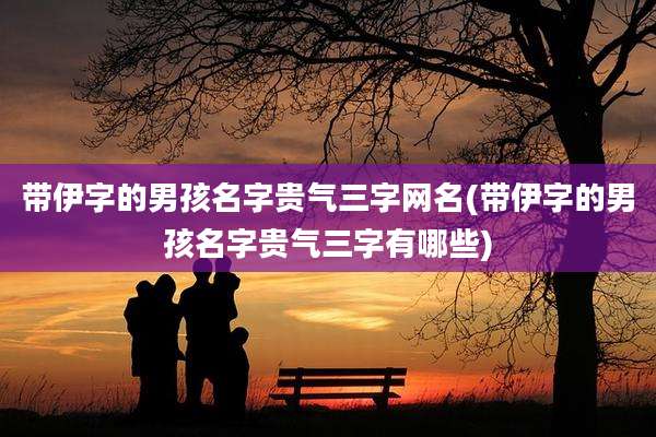 带伊字的男孩名字贵气三字网名(带伊字的男孩名字贵气三字有哪些)