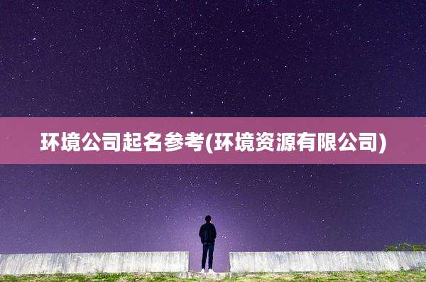 环境公司起名参考(环境资源有限公司)