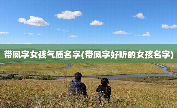 带凤字女孩气质名字(带凤字好听的女孩名字)