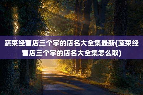 蔬菜经营店三个字的店名大全集最新(蔬菜经营店三个字的店名大全集怎么取)