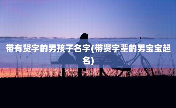 带有贤字的男孩子名字(带贤字辈的男宝宝起名)