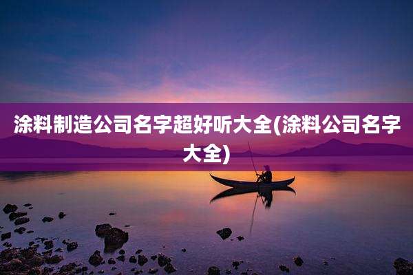 涂料制造公司名字超好听大全(涂料公司名字大全)