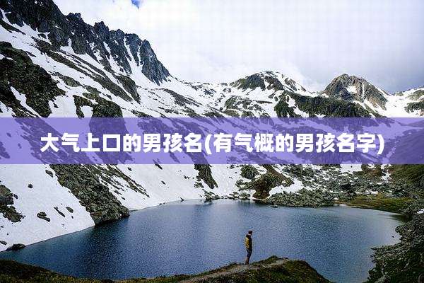 大气上口的男孩名(有气概的男孩名字)