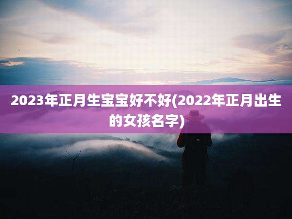 2023年正月生宝宝好不好(2022年正月出生的女孩名字)