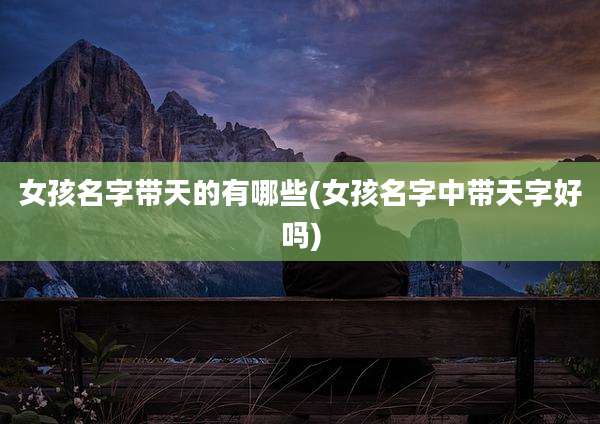 女孩名字带天的有哪些(女孩名字中带天字好吗)