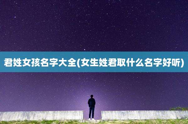 君姓女孩名字大全(女生姓君取什么名字好听)