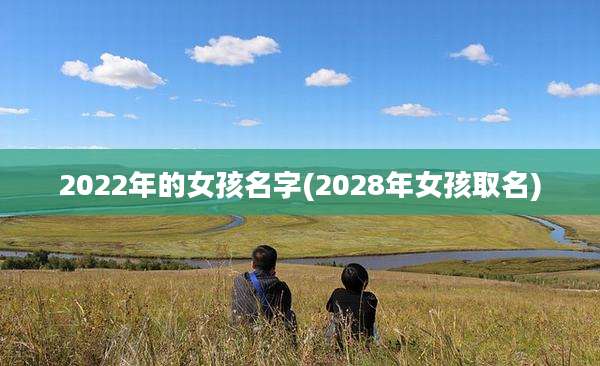 2022年的女孩名字(2028年女孩取名)