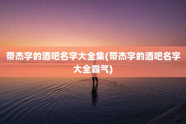 带杰字的酒吧名字大全集(带杰字的酒吧名字大全霸气)