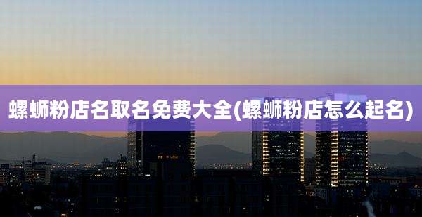 螺蛳粉店名取名免费大全(螺蛳粉店怎么起名)