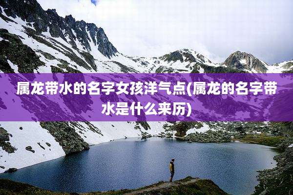 属龙带水的名字女孩洋气点(属龙的名字带水是什么来历)
