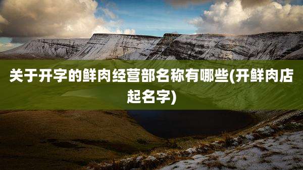 关于开字的鲜肉经营部名称有哪些(开鲜肉店起名字)