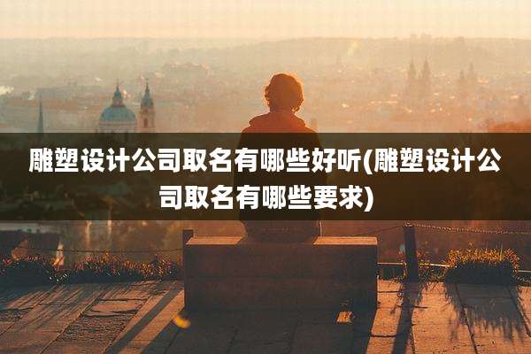 雕塑设计公司取名有哪些好听(雕塑设计公司取名有哪些要求)