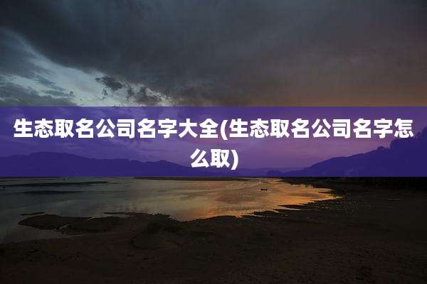 生态取名公司名字大全(生态取名公司名字怎么取)