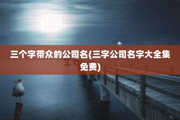 三个字带众的公司名(三字公司名字大全集免费)