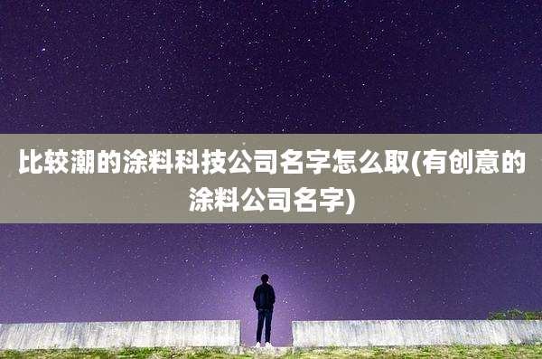 比较潮的涂料科技公司名字怎么取(有创意的涂料公司名字)