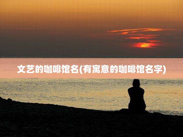 文艺的咖啡馆名(有寓意的咖啡馆名字)