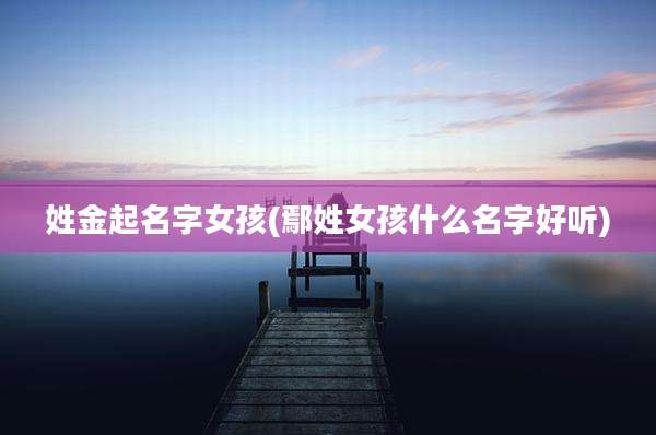 姓金起名字女孩(鄢姓女孩什么名字好听)