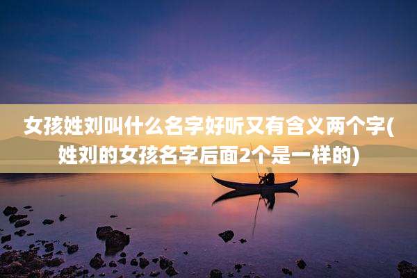 女孩姓刘叫什么名字好听又有含义两个字(姓刘的女孩名字后面2个是一样的)