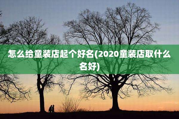怎么给童装店起个好名(2020童装店取什么名好)