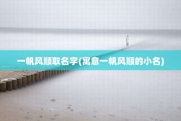 一帆风顺取名字(寓意一帆风顺的小名)