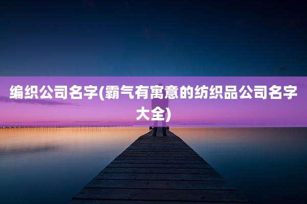 编织公司名字(霸气有寓意的纺织品公司名字大全)